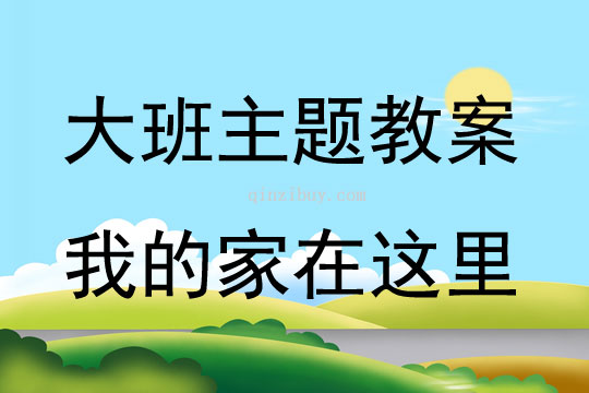 大班主題活動教案：我的家在這里教案(附教學反思)