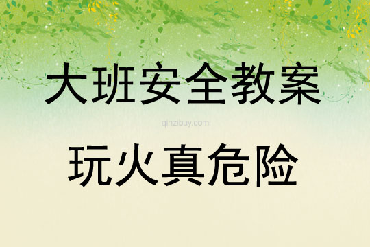 大班安全活動教案：玩火真危險教案(附教學反思)