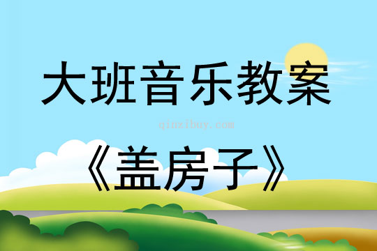 大班音樂活動教案：蓋房子教案(附教學反思)