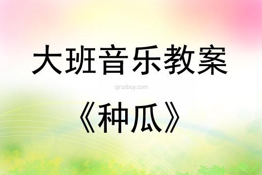 大班音樂活動教案：《種瓜》教案(附教學反思)