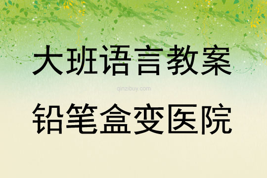 大班語言活動鉛筆盒變醫院教案反思