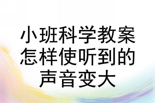 小班科學(xué)教案：怎樣使聽(tīng)到的聲音變大小班科學(xué)教案：怎樣使聽(tīng)到的聲音變大