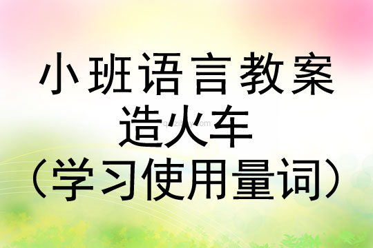 小班語言教案：造火車（學習使用量詞）小班語言教案：造火車（學習使用量詞）