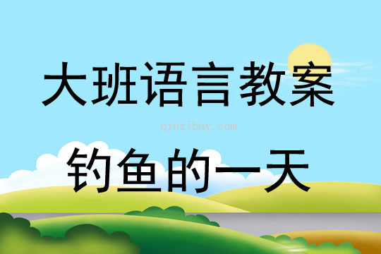 大班語言活動教案：釣魚的一天教案(附教學反思)