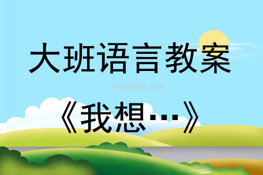 大班語言活動教案：《我想…》教案(附教學反思)