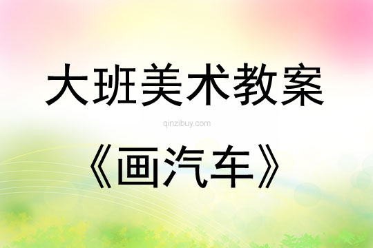 大班美術活動教案：畫汽車教案(附教學反思)