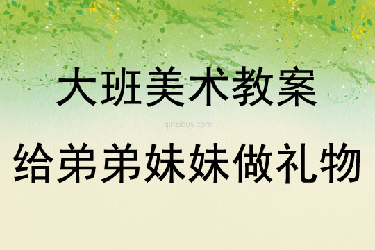 大班美術活動教案：給弟弟妹妹做禮物教案(附教學反思)