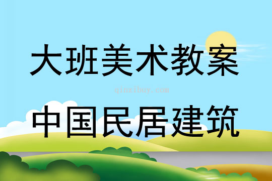 大班美術(shù)活動教案：中國民居建筑教案(附教學(xué)反思)