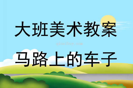 大班美術活動教案：馬路上的車子教案(附教學反思)