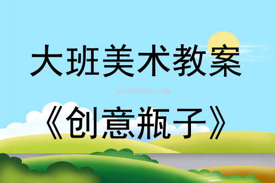 大班美術活動教案：創意瓶子教案(附教學反思)