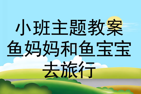 小班主題活動(dòng)教案：魚(yú)媽媽和魚(yú)寶寶去旅行教案