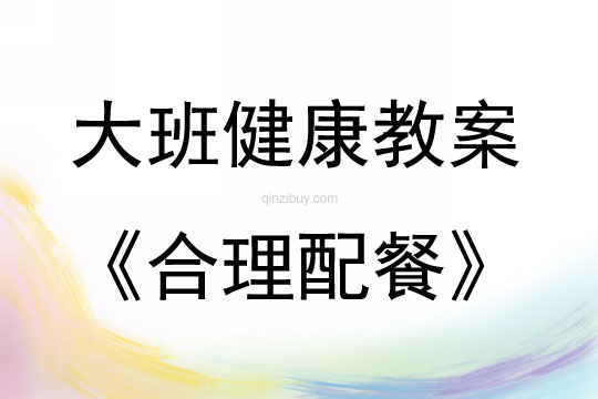 大班健康活動(dòng)教案：合理配餐教案