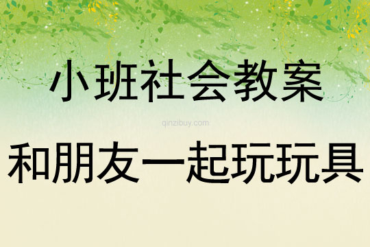 小班社會(huì)教案：和朋友一起玩玩具小班社會(huì)教案：和朋友一起玩玩具