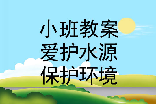 幼兒園小班環(huán)保教案：愛護(hù)水源、保護(hù)環(huán)境小班環(huán)保教案：愛護(hù)水源、保護(hù)環(huán)境