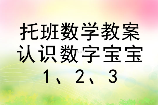幼兒園托班數(shù)學(xué)教案：認(rèn)識數(shù)字寶寶：1、2、3托班數(shù)學(xué)教案：認(rèn)識數(shù)字寶寶：1、2、3