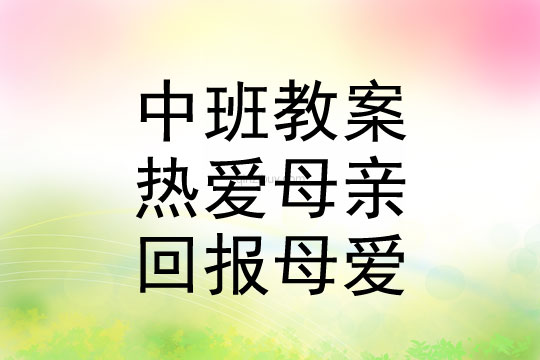 幼兒園中班母親節(jié)活動(dòng)方案《熱愛(ài)母親，回報(bào)母愛(ài)》母親節(jié)活動(dòng)方案《熱愛(ài)母親，回報(bào)母愛(ài)》