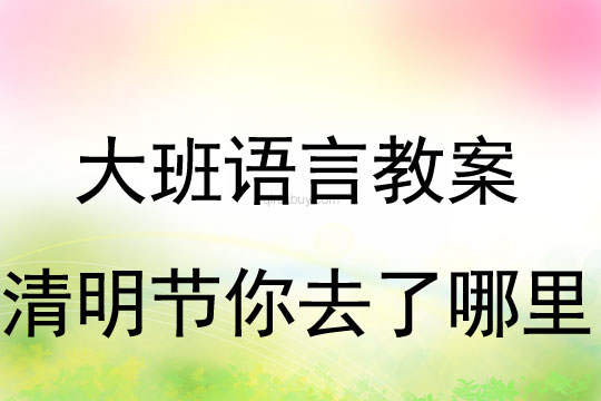 大班語言教案：清明節(jié)你去了哪里教案(附教學(xué)反思)