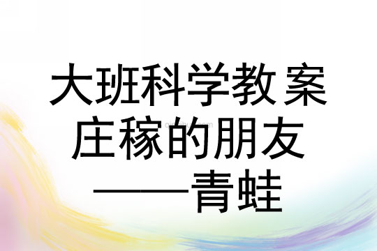 大班科學(xué)：莊稼的朋友——青蛙大班科學(xué)教案：莊稼的朋友——青蛙