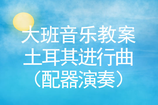 大班音樂教案：土耳其進(jìn)行曲（配器演奏）大班音樂：土耳其進(jìn)行曲（配器演奏）
