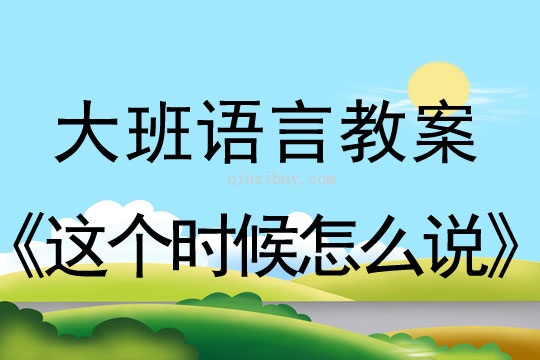 大班語(yǔ)言教案：這個(gè)時(shí)候怎么說(shuō)大班語(yǔ)言教案：這個(gè)時(shí)候怎么說(shuō)