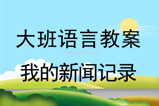 大班語言教案：我的新聞記錄大班語言教案：我的新聞記錄