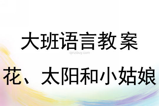 大班語言教案：花、太陽和小姑娘大班語言教案：花、太陽和小姑娘