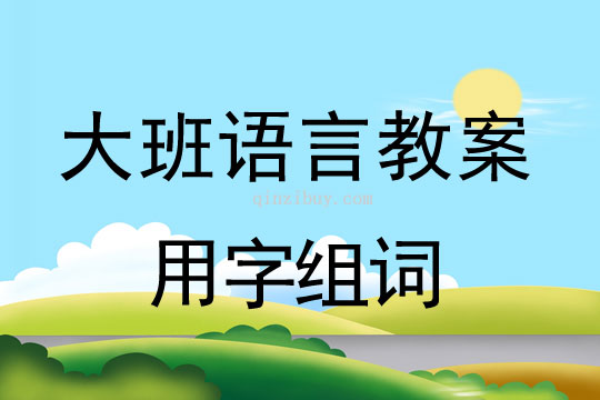 大班語言教案：用字組詞大班語言教案：用字組詞