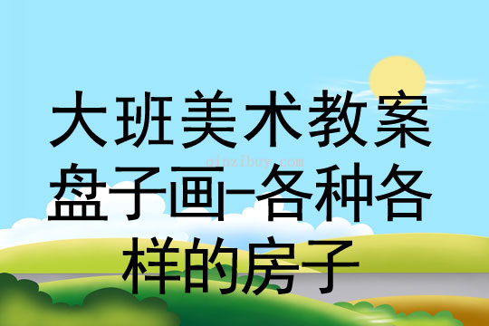 幼兒園美術(shù)教案：盤(pán)子畫(huà)-各種各樣的房子大班美術(shù)教案：盤(pán)子畫(huà)-各種各樣的房子