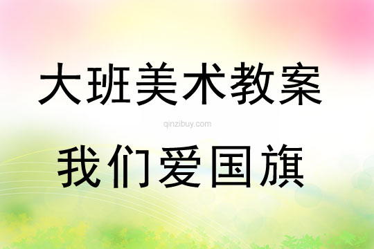 大班美術：我們愛國旗大班美術教案：我們愛國旗