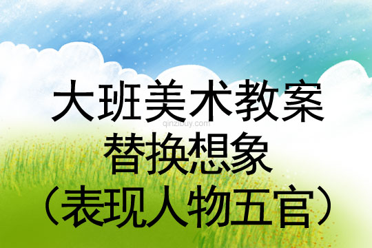 大班繪畫活動：替換想象（創造性表現人物五官）大班繪畫：替換想象（表現人物五官）