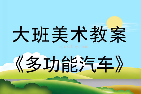 幼兒園大班畫畫教案設(shè)計：多功能汽車大班畫畫教案設(shè)計：多功能汽車