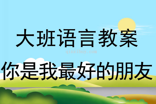 大班語言:你是我最好的朋友大班語言教案:你是我最好的朋友