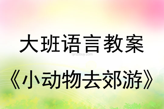 大班語(yǔ)言:小動(dòng)物去郊游大班語(yǔ)言教案:小動(dòng)物去郊游