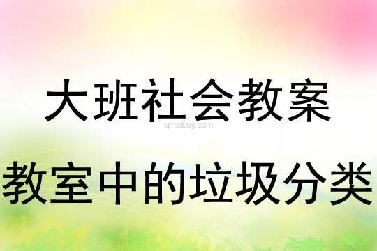 大班綜合教案：教室中的垃圾分類大班綜合教案：教室中的垃圾分類