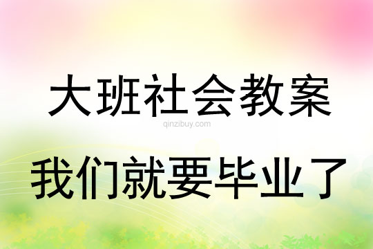 大班社會(huì)教案：我們就要畢業(yè)了大班社會(huì)教案：我們就要畢業(yè)了
