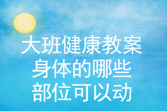 幼兒園大班健康活動：身體的哪些部位可以動大班健康：身體的哪些部位可以動