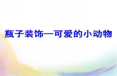 大班美術創意活動瓶子裝飾--可愛的小動物PPT課件