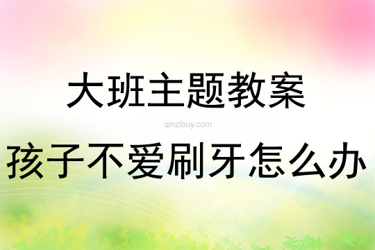 大班主題孩子不愛刷牙怎么辦教案