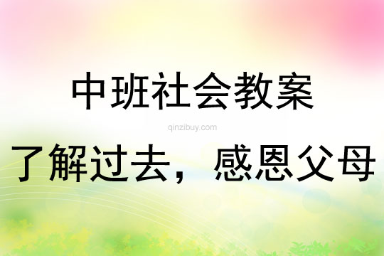 中班社會了解過去，感恩父母教案反思