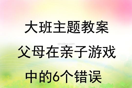 大班主題父母在親子游戲中的6個錯誤教案