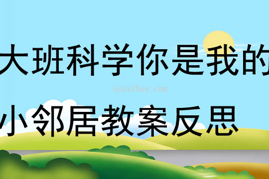 大班科學你是我的小鄰居教案反思