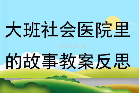 大班社會(huì)活動(dòng)醫(yī)院里的故事教案反思
