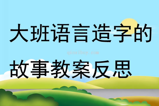 大班語(yǔ)言造字的故事教案反思