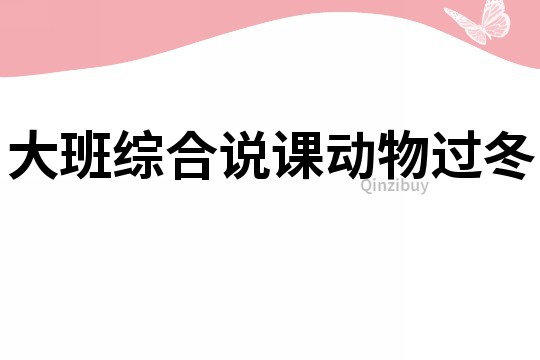 大班綜合說(shuō)課：動(dòng)物過(guò)冬