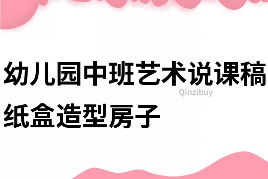 幼兒園中班藝術說課稿：紙盒造型房子
