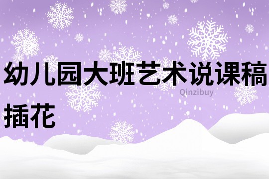 幼兒園大班藝術說課稿：插花