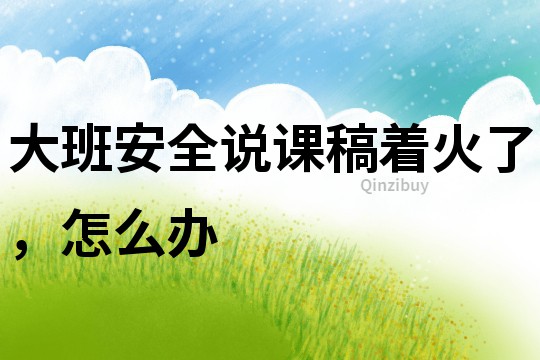 大班安全說課稿：著火了，怎么辦