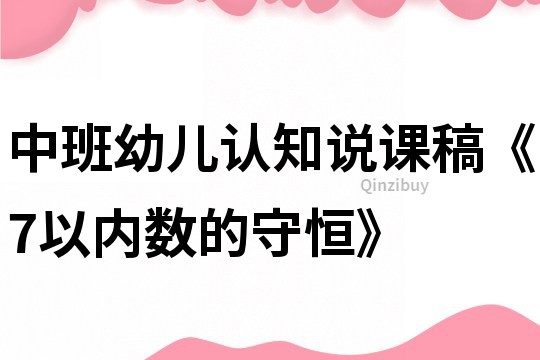 中班幼兒認(rèn)知說課稿《7以內(nèi)數(shù)的守恒》