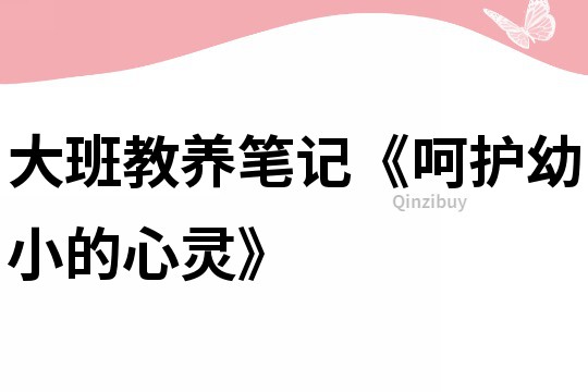 大班教養(yǎng)筆記《呵護(hù)幼小的心靈》