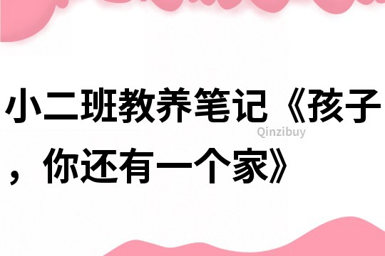 小二班教養(yǎng)筆記《孩子，你還有一個家》